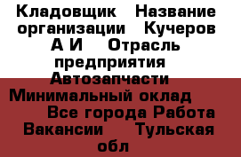 Кладовщик › Название организации ­ Кучеров А.И. › Отрасль предприятия ­ Автозапчасти › Минимальный оклад ­ 24 000 - Все города Работа » Вакансии   . Тульская обл.